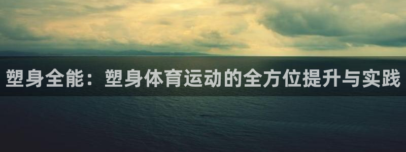 速播体育：塑身全能：塑身体育运动的全方位提升与实践